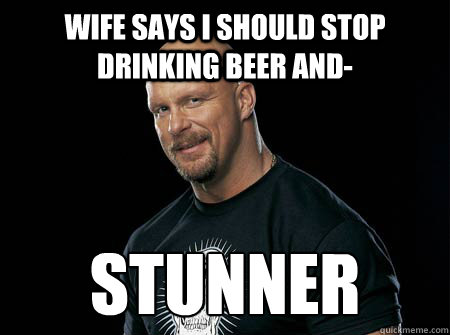 Wife says i should stop drinking beer and- stunner - Wife says i should stop drinking beer and- stunner  Stone Cold Steve Austin