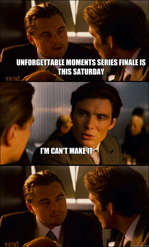 Unforgettable Moments series finale is this Saturday I'm can't make it  Inception