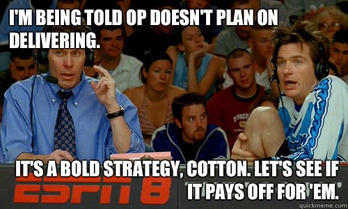 I'm being told OP doesn't plan on delivering.  It's a bold strategy, Cotton. Let's see if it pays off for 'em. - I'm being told OP doesn't plan on delivering.  It's a bold strategy, Cotton. Let's see if it pays off for 'em.  Cotton Pepper
