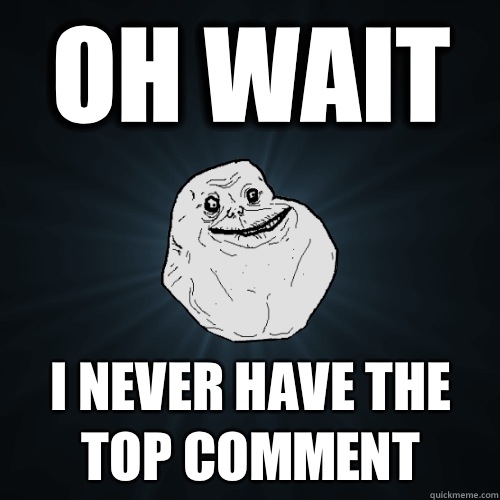 Oh wait I never have the top comment  Forever Alone