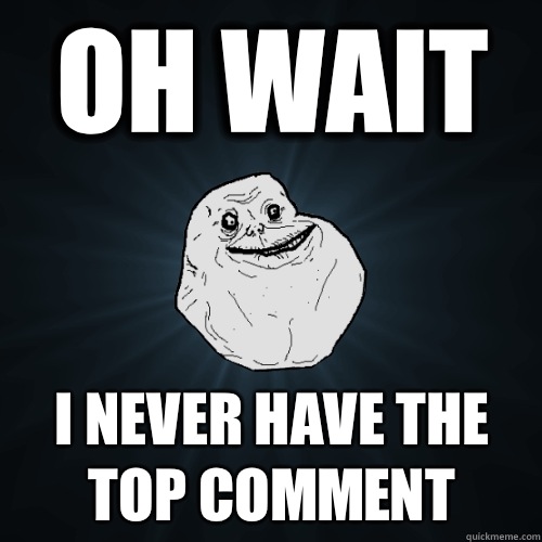 Oh wait I never have the top comment - Oh wait I never have the top comment  Forever Alone