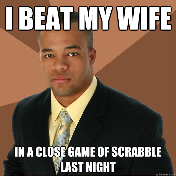 I BEAT MY WIFE in a close game of scrabble last night  Successful Black Man