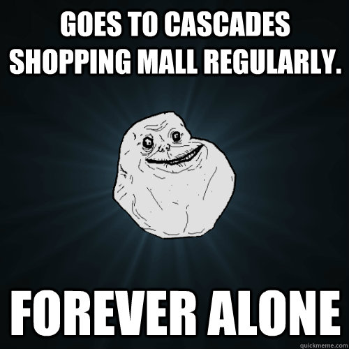 Goes to Cascades Shopping Mall Regularly. Forever alone  Forever Alone