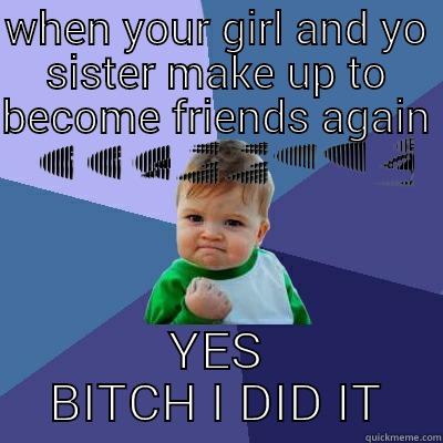 WHEN YOUR GIRL AND YO SISTER MAKE UP TO BECOME FRIENDS AGAIN  YES BITCH I DID IT Success Kid