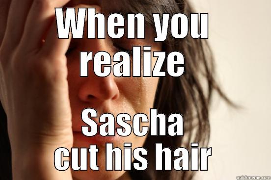 WHEN YOU REALIZE SASCHA CUT HIS HAIR First World Problems