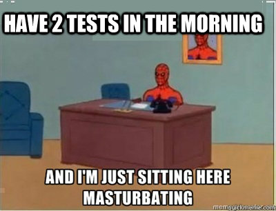 Have 2 tests in the morning   and im sat here masturbating