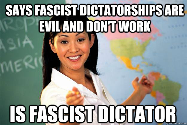 says fascist dictatorships are evil and don't work is fascist dictator  Unhelpful High School Teacher