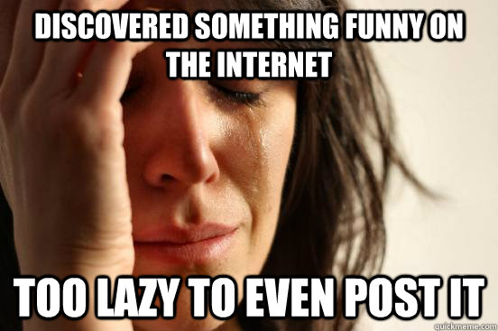 Discovered something funny on the internet too lazy to even post it  First World Problems