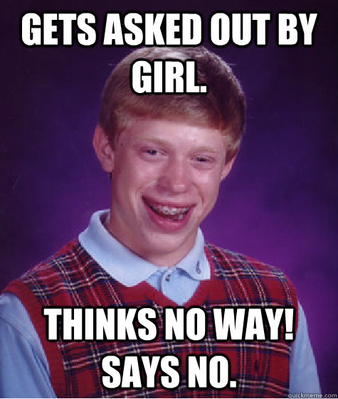 Gets asked out by girl. Thinks no way! Says no.  Bad Luck Brian