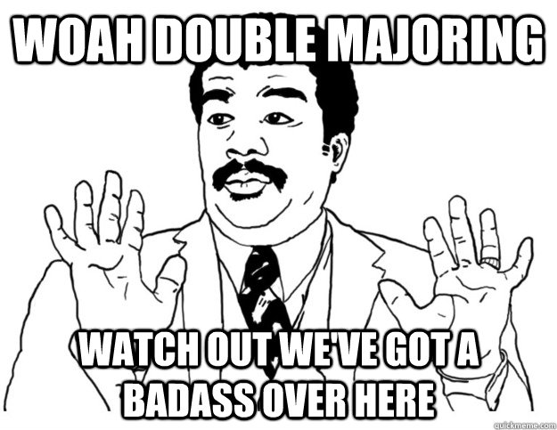 Woah double majoring Watch out we've got a badass over here - Woah double majoring Watch out we've got a badass over here  Watch out we got a badass over here