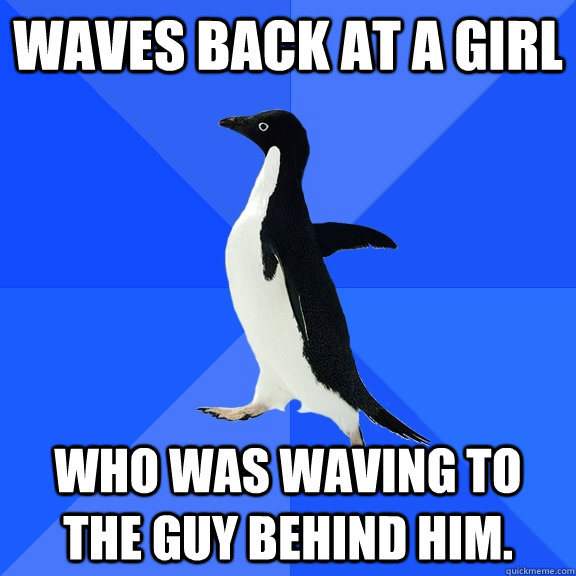 waves back at a girl who was waving to the guy behind him.  Socially Awkward Penguin