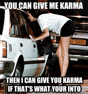 You can give me karma Then i can give you karma if that's what your into  Karma Whore