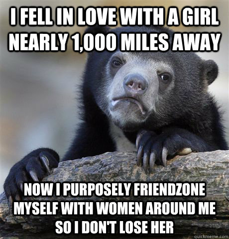 I fell in love with a girl nearly 1,000 miles away now i purposely friendzone myself with women around me so i don't lose her  Confession Bear