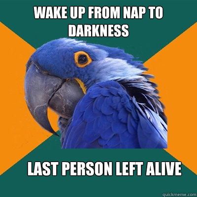 Wake up from nap to darkness Last person left alive  Paranoid Parrot