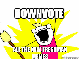 ALL THE NEW FRESHMAN 
MEMES DOWNVOTE  All The Thigns