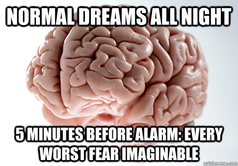 Normal dreams all night 5 minutes before alarm: every worst fear imaginable  ScumbagBrain