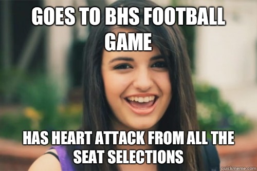 Goes to BHS football game  Has heart attack from all the seat selections  