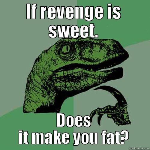 IF REVENGE IS SWEET. DOES IT MAKE YOU FAT? Philosoraptor