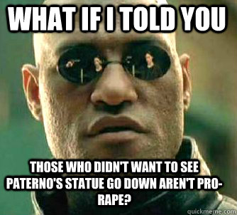 what if i told you those who didn't want to see Paterno's statue go down aren't pro-rape?  Matrix Morpheus