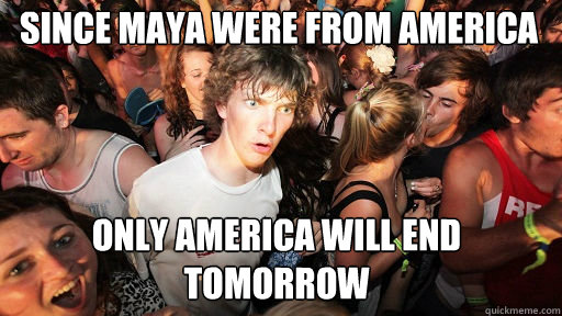 Since Maya were from america
 only america will end tomorrow  Sudden Clarity Clarence