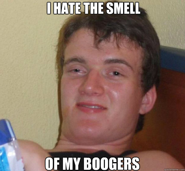 I hate the smell of my boogers  ten guy