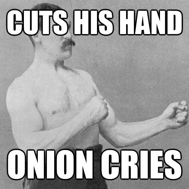 CUTS HIS HAND ONION CRIES
  overly manly man