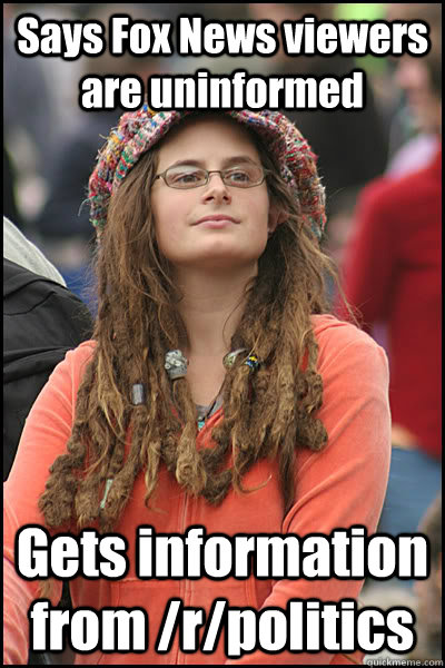 Says Fox News viewers are uninformed  Gets information from /r/politics  College Liberal