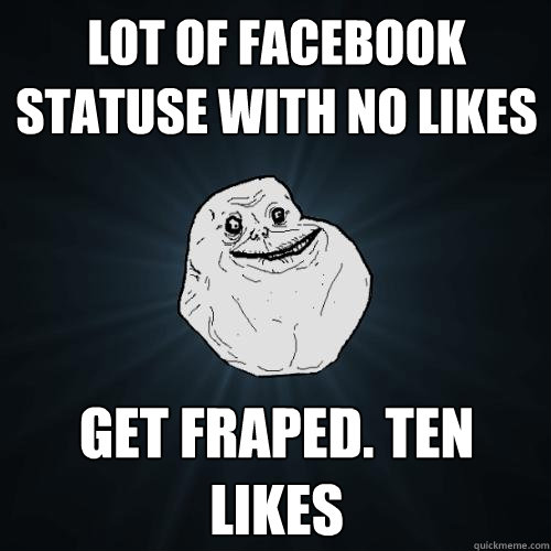 lot of facebook statuse with no likes Get fraped. ten likes - lot of facebook statuse with no likes Get fraped. ten likes  Forever Alone