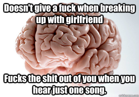 Doesn't give a fuck when breaking up with girlfriend Fucks the shit out of you when you hear just one song.  Scumbag Brain