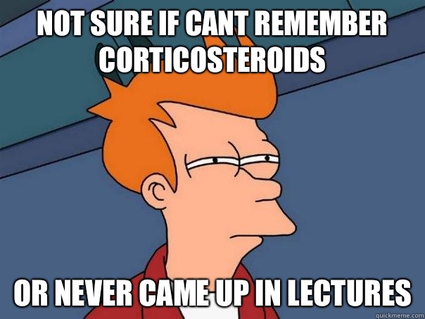 Not sure if cant remember corticosteroids Or never came up in lectures  Futurama Fry