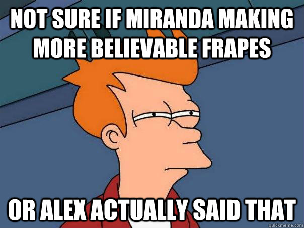 Not sure if Miranda making more believable frapes Or Alex actually said that  Futurama Fry