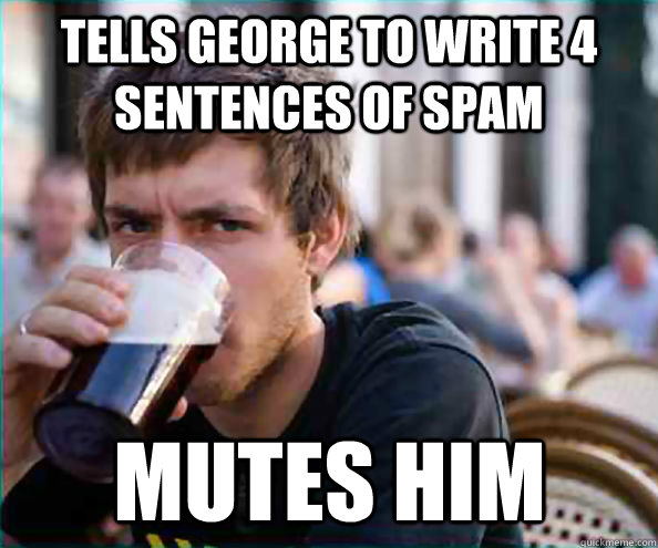 Tells george to write 4 sentences of spam mutes him  Lazy College Senior