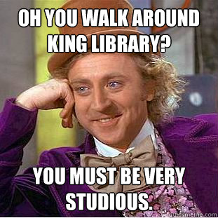 Oh you walk around King Library? You must be very studious.   Condescending Wonka