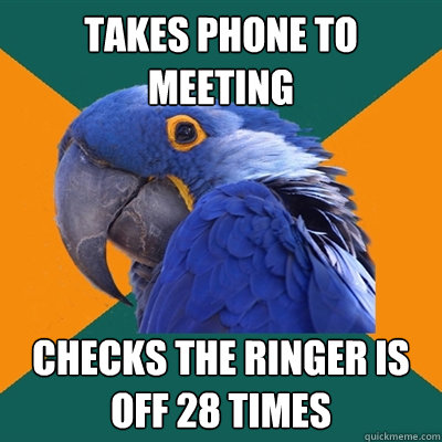 takes phone to meeting checks the ringer is off 28 times  Paranoid Parrot