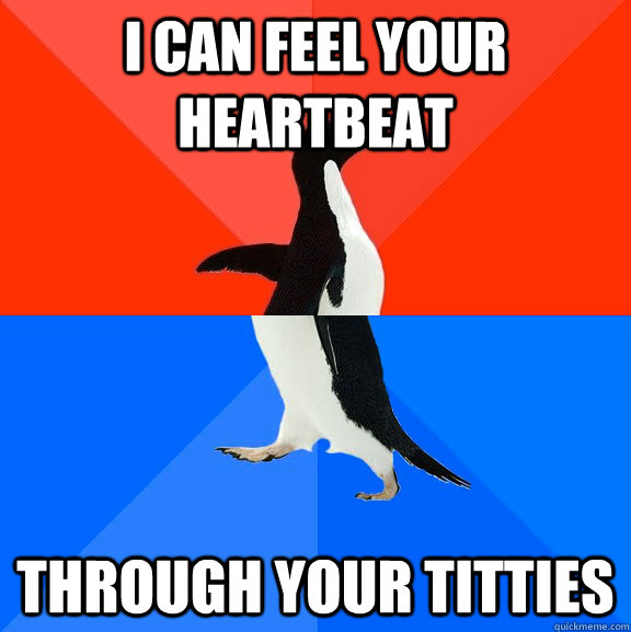 I can feel your heartbeat through your titties  Socially Awesome Awkward Penguin
