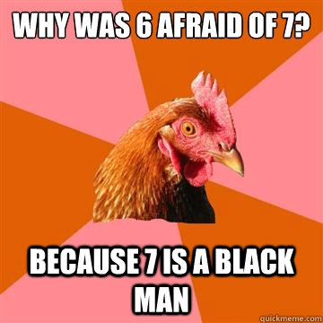 Why was 6 afraid of 7? Because 7 is a black man  Anti-Joke Chicken