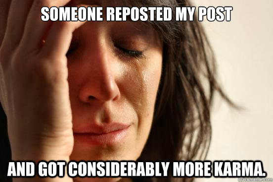 someone reposted my post and got considerably more karma.  First World Problems