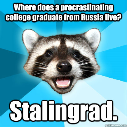 Where does a procrastinating college graduate from Russia live? Stalingrad.  Lame Pun Coon