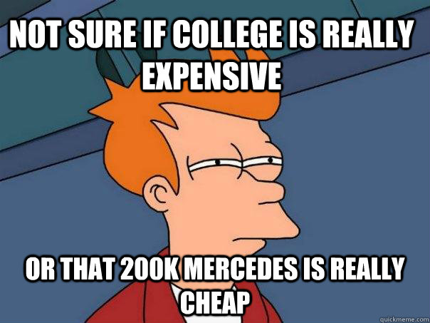 not sure if college is really expensive or that 200k mercedes is really cheap  Futurama Fry