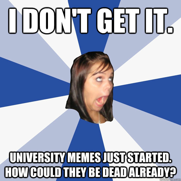 I don't get it. University memes just started. how could they be dead already?  Annoying Facebook Girl