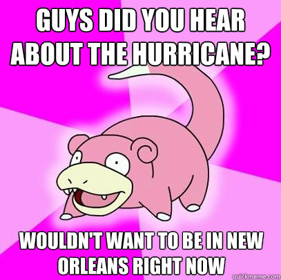 GUYS DID YOU HEAR ABOUT THE HURRICANE? Wouldn't want to be in new orleans right now  Slowpoke