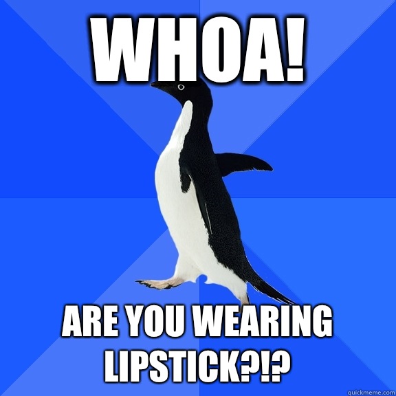 Whoa! Are you wearing lipstick?!?  Socially Awkward Penguin