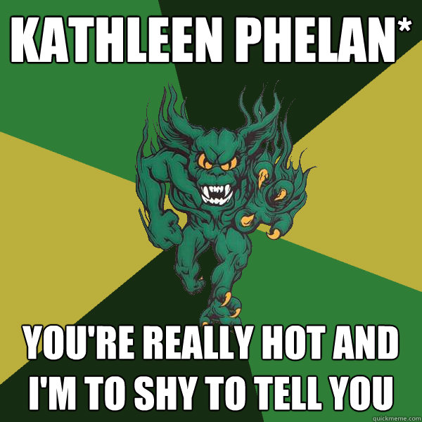Kathleen Phelan* you're really hot and i'm to shy to tell you  Green Terror