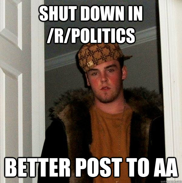 Shut down in /r/politics Better post to AA - Shut down in /r/politics Better post to AA  Scumbag Steve