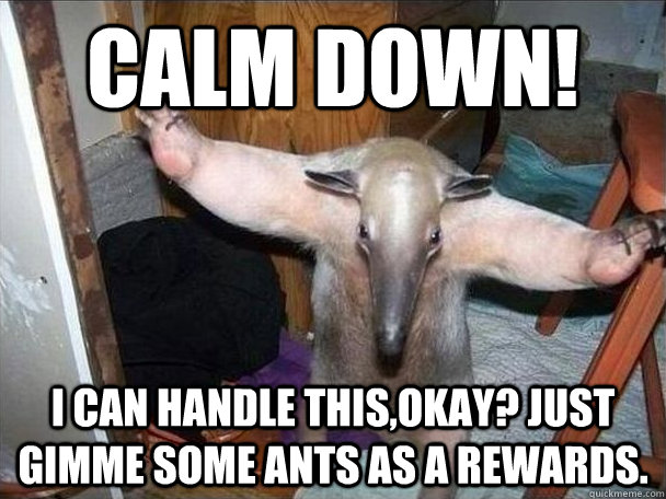 Calm down! I can handle this,Okay? Just gimme some ants as a rewards.  I got this