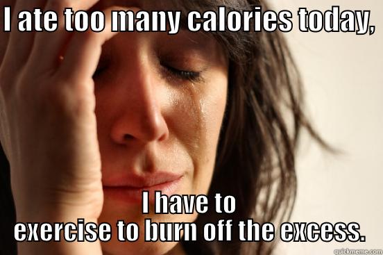 I ATE TOO MANY CALORIES TODAY,  I HAVE TO EXERCISE TO BURN OFF THE EXCESS. First World Problems