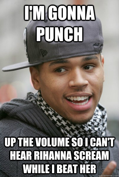 I'm gonna punch up the volume so i can't hear rihanna scream while i beat her - I'm gonna punch up the volume so i can't hear rihanna scream while i beat her  Chris Brown