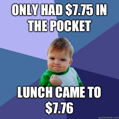 Only had $7.75 in the pocket Lunch came to $7.76  Success Kid