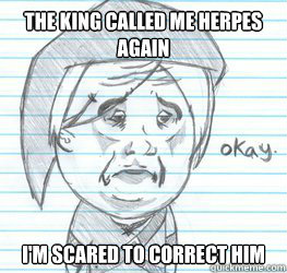 The king called me herpes again I'm scared to correct him  Okay Link