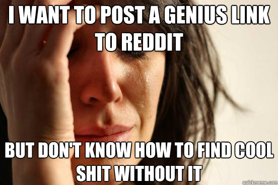 I want to post a genius link to reddit But don't know how to find cool shit without it  First World Problems